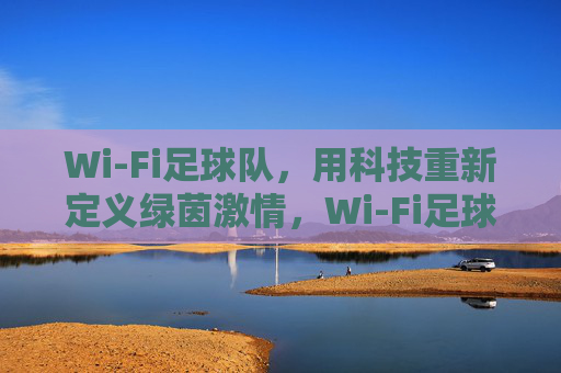 Wi-Fi足球队，用科技重新定义绿茵激情，Wi-Fi足球队，科技重塑绿茵激情