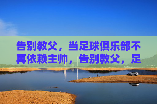 告别教父，当足球俱乐部不再依赖主帅，告别教父，足球俱乐部的去主帅化