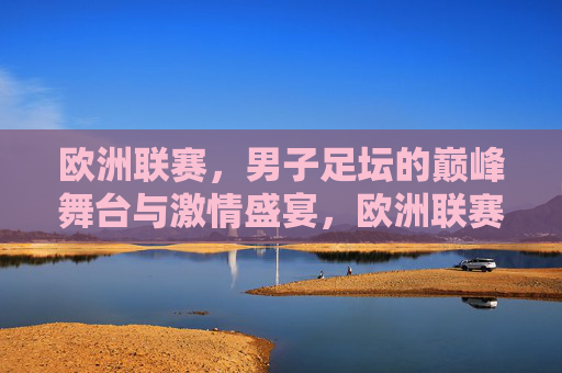 欧洲联赛,男子足坛的巅峰舞台与激情盛宴,欧洲联赛,男子足坛巅峰舞台与激情盛宴