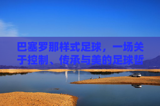 巴塞罗那样式足球,一场关于控制、传承与美的足球哲学,巴塞罗那,控制、传承与美的足球哲学