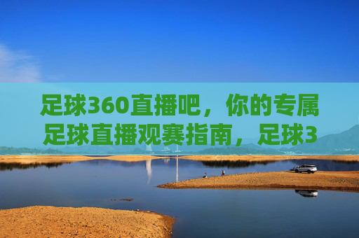 足球360直播吧，你的专属足球直播观赛指南，足球360直播吧，专属足球直播观赛指南