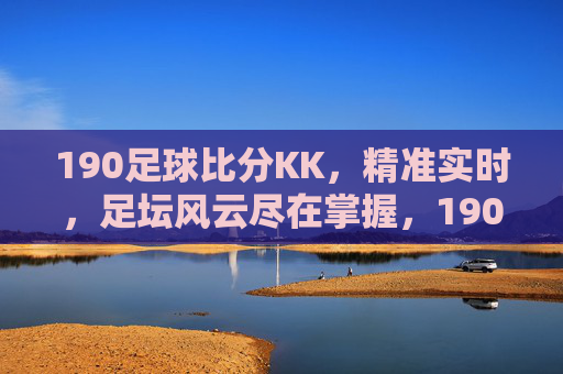 190足球比分KK,精准实时,足坛风云尽在掌握,190足球比分KK,精准实时,足坛风云尽在掌握