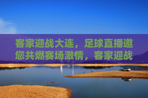 客家迎战大连,足球直播邀您共燃赛场激情,客家迎战大连足球直播,共燃赛场激情