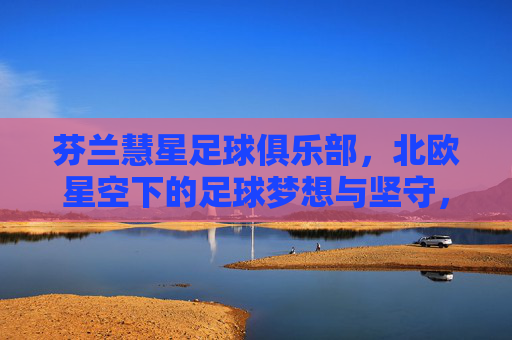 芬兰慧星足球俱乐部，北欧星空下的足球梦想与坚守，北欧星空下的慧星，足球梦想的坚守