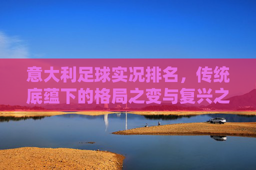 意大利足球实况排名，传统底蕴下的格局之变与复兴之路，意大利足球，传统底蕴下的格局之变与复兴之路