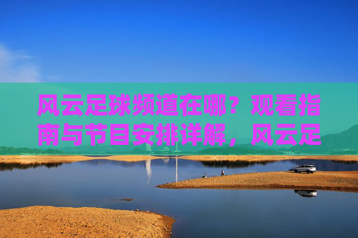 风云足球频道在哪？观看指南与节目安排详解，风云足球频道观看指南与节目安排详解