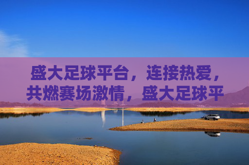 盛大足球平台，连接热爱，共燃赛场激情，盛大足球平台，连接热爱，共燃赛场激情