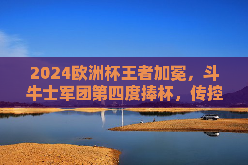 2024欧洲杯王者加冕,斗牛士军团第四度捧杯,传控足球再写传奇,2024欧洲杯,斗牛士四度加冕,传控足球续写传奇
