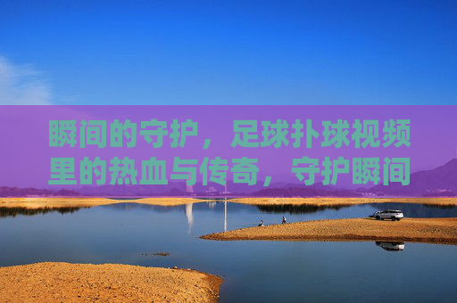 瞬间的守护，足球扑球视频里的热血与传奇，守护瞬间，足球扑球的热血传奇