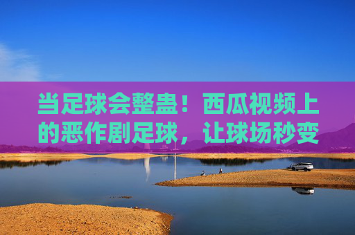 当足球会整蛊!西瓜视频上的恶作剧足球,让球场秒变笑场,足球整蛊!球场秒变笑场,恶作剧足球欢乐多