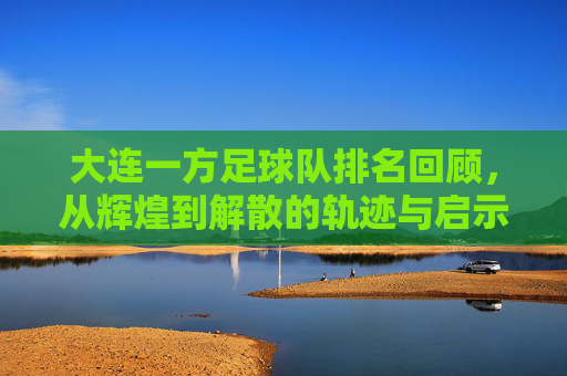 大连一方足球队排名回顾,从辉煌到解散的轨迹与启示,大连一方足球队,从辉煌排名到解散的轨迹与启示