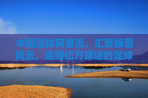 中国足球网首页，汇聚绿茵风云，连接亿万球迷的足球信息枢纽，中国足球网，汇聚绿茵风云，连接亿万球迷的足球信息枢纽