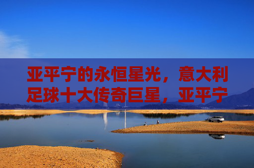 亚平宁的永恒星光,意大利足球十大传奇巨星,亚平宁永恒星光,意大利足球十大传奇巨星