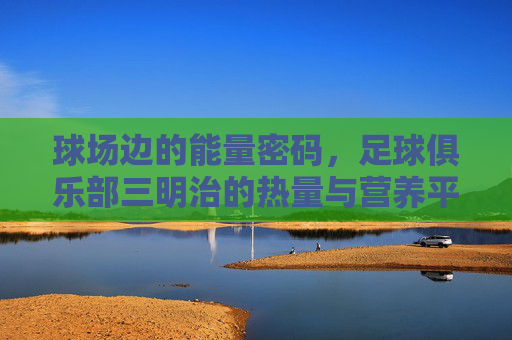 球场边的能量密码,足球俱乐部三明治的热量与营养平衡,球场边的能量密码,足球俱乐部三明治的热量与营养平衡
