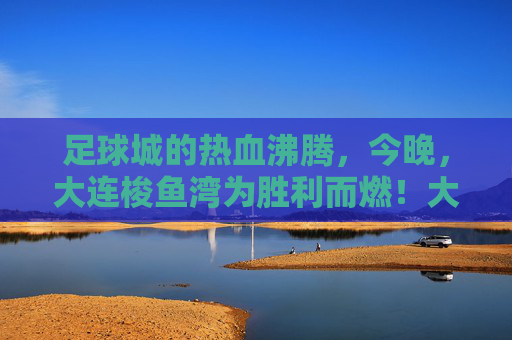 足球城的热血沸腾，今晚，大连梭鱼湾为胜利而燃！大连梭鱼湾足球城，热血沸腾为胜利而燃