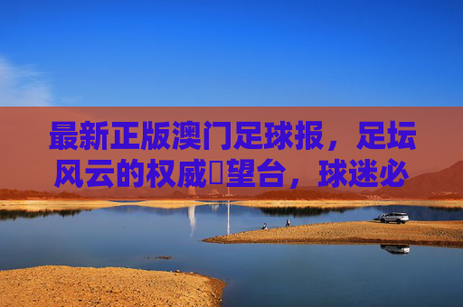最新正版澳门足球报,足坛风云的权威瞭望台,球迷必备的资讯指南,权威瞭望,球迷必备,澳门足球报
