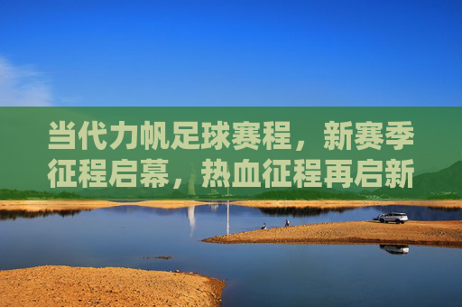 当代力帆足球赛程，新赛季征程启幕，热血征程再启新篇，当代力帆足球新赛季热血征程启幕