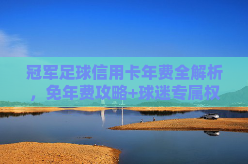 冠军足球信用卡年费全解析,免年费攻略+球迷专属权益,为热爱充值!冠军足球信用卡年费全解析,免年费攻略+球迷专属权益,为热爱充值!