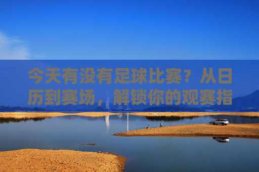 今天有没有足球比赛？从日历到赛场，解锁你的观赛指南，今日足球比赛观赛指南，从日历到赛场