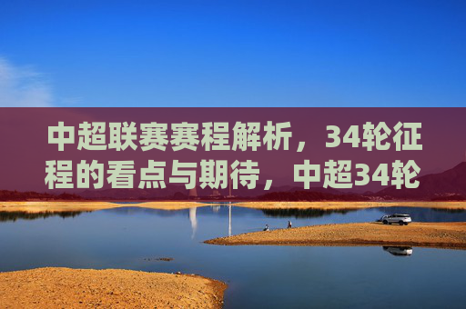 中超联赛赛程解析，34轮征程的看点与期待，中超34轮赛程解析，看点与期待