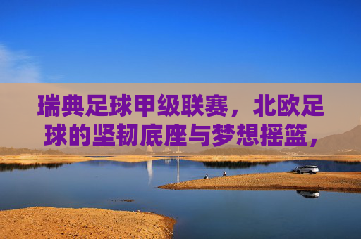 瑞典足球甲级联赛,北欧足球的坚韧底座与梦想摇篮,瑞典足球甲级联赛,北欧足球的坚韧底座与梦想摇篮