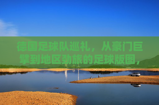 德国足球队巡礼，从豪门巨擘到地区劲旅的足球版图，德国足球版图巡礼，豪门巨擘与地区劲旅
