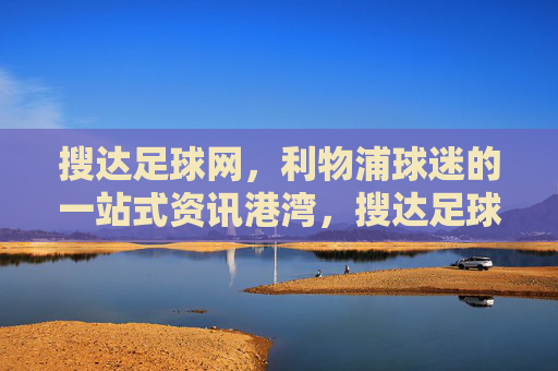 搜达足球网，利物浦球迷的一站式资讯港湾，搜达足球网，利物浦球迷的一站式资讯港湾