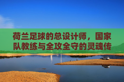 荷兰足球的总设计师,国家队教练与全攻全守的灵魂传承,荷兰足球全攻全守的灵魂传承,总设计师与国家队教练