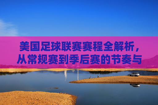 美国足球联赛赛程全解析，从常规赛到季后赛的节奏与看点，美国足球联赛赛程全解析，常规赛到季后赛的节奏与看点