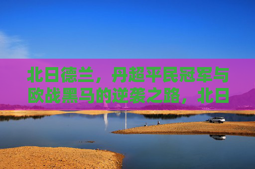 北日德兰，丹超平民冠军与欧战黑马的逆袭之路，北日德兰，丹超平民冠军与欧战黑马的逆袭