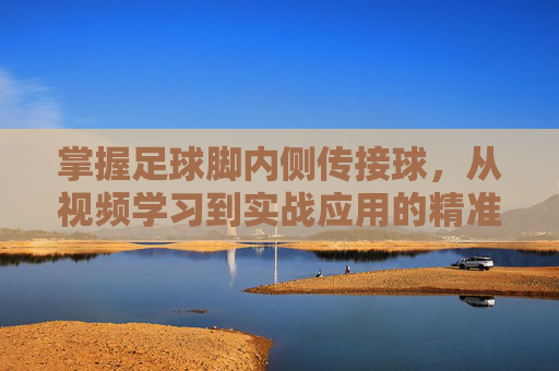 掌握足球脚内侧传接球,从视频学习到实战应用的精准之道,足球脚内侧传接球,从视频学习到实战精准之道