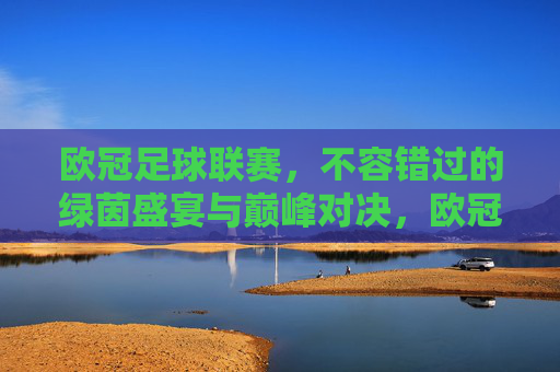 欧冠足球联赛，不容错过的绿茵盛宴与巅峰对决，欧冠巅峰对决，不容错过的绿茵盛宴
