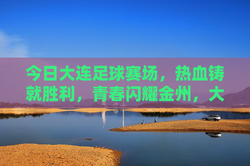 今日大连足球赛场，热血铸就胜利，青春闪耀金州，大连足球赛场热血铸胜，青春闪耀金州
