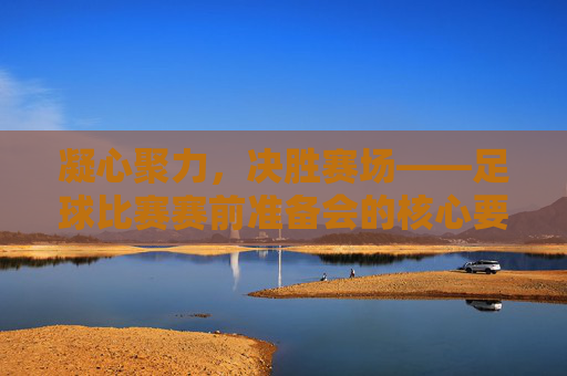 凝心聚力,决胜赛场——足球比赛赛前准备会的核心要义,凝心聚力,决胜赛场——足球赛前准备会的核心要义