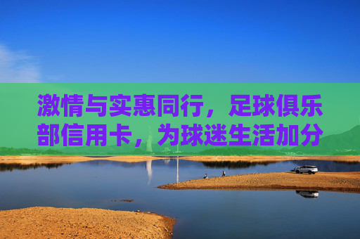 激情与实惠同行，足球俱乐部信用卡，为球迷生活加分，激情实惠，足球俱乐部信用卡为球迷生活加分