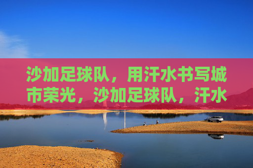 沙加足球队，用汗水书写城市荣光，沙加足球队，汗水书写城市荣光