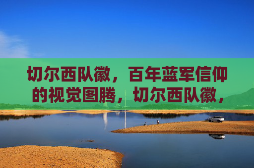 切尔西队徽,百年蓝军信仰的视觉图腾,切尔西队徽,百年蓝军信仰的视觉图腾