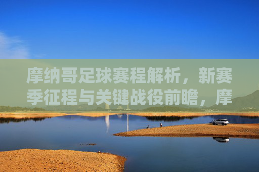 摩纳哥足球赛程解析，新赛季征程与关键战役前瞻，摩纳哥足球新赛季赛程解析，征程与关键战役前瞻
