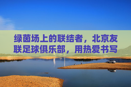绿茵场上的联结者，北京友联足球俱乐部，用热爱书写青春篇章，绿茵青春，热爱联结——北京友联足球俱乐部