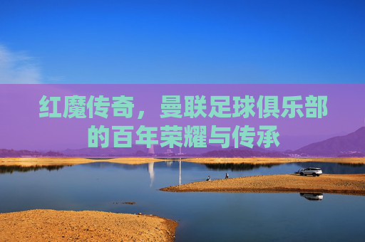 红魔传奇,曼联足球俱乐部的百年荣耀与传承