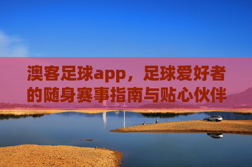 澳客足球app,足球爱好者的随身赛事指南与贴心伙伴