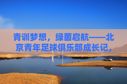 青训梦想,绿茵启航——北京青年足球俱乐部成长记,青训梦想,绿茵启航——北京青年足球俱乐部成长记