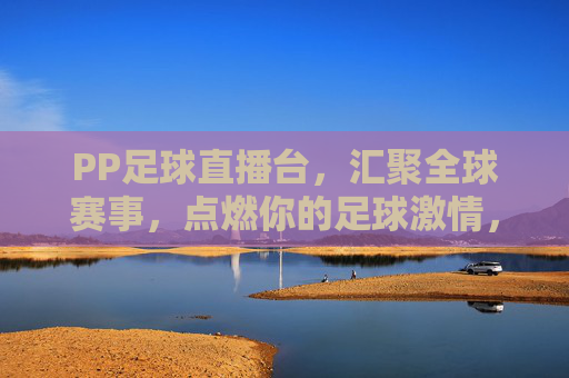 PP足球直播台,汇聚全球赛事,点燃你的足球激情,PP足球直播台,汇聚全球赛事,点燃足球激情