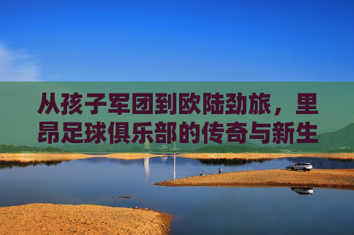 从孩子军团到欧陆劲旅,里昂足球俱乐部的传奇与新生,孩子军团到欧陆劲旅,里昂的传奇与新生
