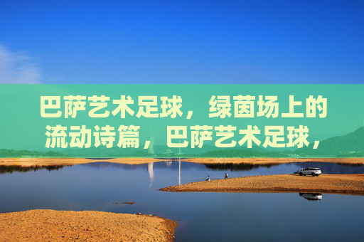 巴萨艺术足球,绿茵场上的流动诗篇,巴萨艺术足球,绿茵流动诗篇