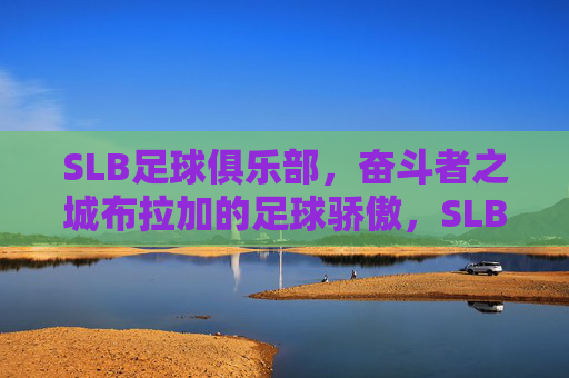 SLB足球俱乐部,奋斗者之城布拉加的足球骄傲,SLB足球俱乐部,奋斗者之城布拉加的足球骄傲