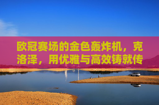 欧冠赛场的金色轰炸机,克洛泽,用优雅与高效铸就传奇
