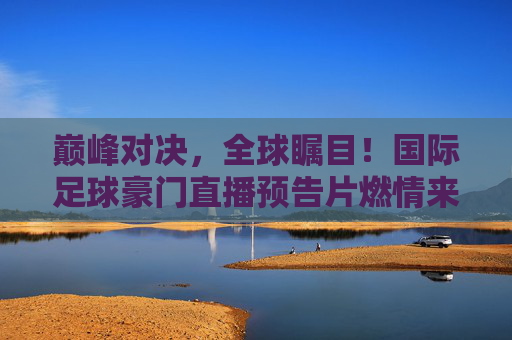 巅峰对决,全球瞩目!国际足球豪门直播预告片燃情来袭,巅峰对决!国际足球豪门直播预告燃情来袭