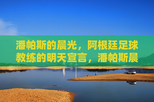 潘帕斯的晨光,阿根廷足球教练的明天宣言,潘帕斯晨光,阿根廷足球教练的明天宣言