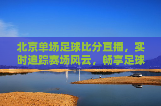 北京单场足球比分直播,实时追踪赛场风云,畅享足球激情